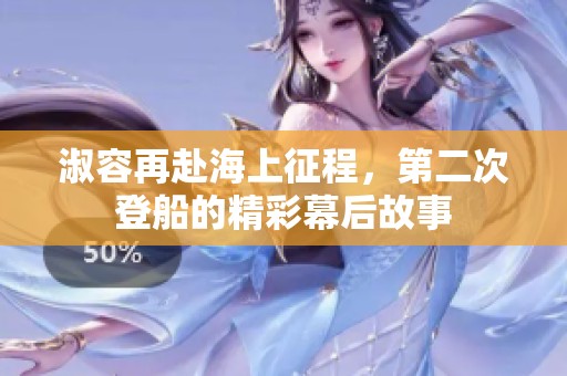 淑容再赴海上征程，第二次登船的精彩幕后故事
