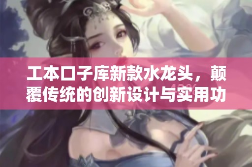 工本口子库新款水龙头，颠覆传统的创新设计与实用功能