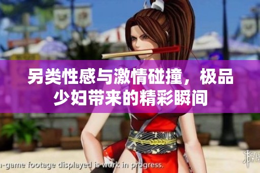 另类性感与激情碰撞，极品少妇带来的精彩瞬间