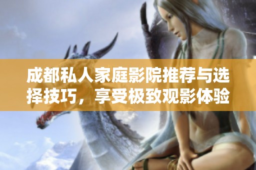 成都私人家庭影院推荐与选择技巧，享受极致观影体验