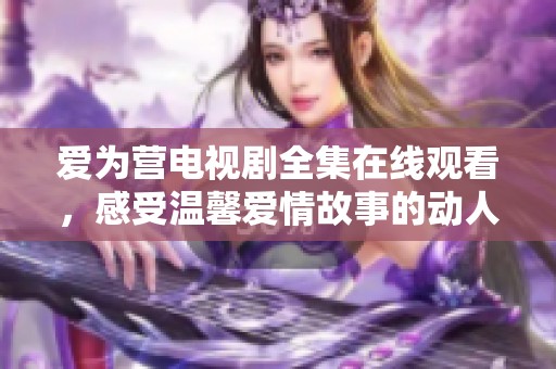 爱为营电视剧全集在线观看，感受温馨爱情故事的动人魅力