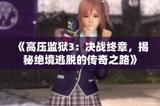 《高压监狱3：决战终章，揭秘绝境逃脱的传奇之路》