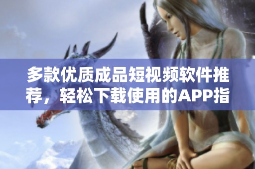 多款优质成品短视频软件推荐，轻松下载使用的APP指南