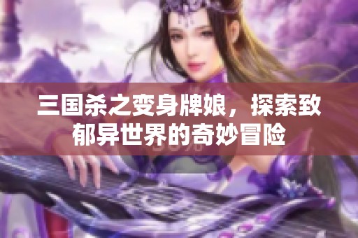 三国杀之变身牌娘，探索致郁异世界的奇妙冒险