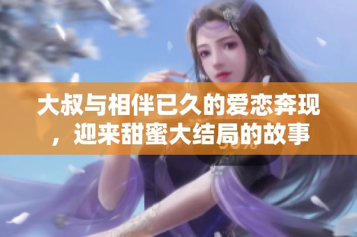 大叔与相伴已久的爱恋奔现，迎来甜蜜大结局的故事