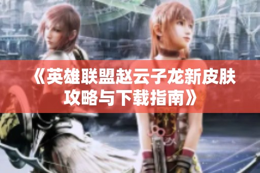 《英雄联盟赵云子龙新皮肤攻略与下载指南》