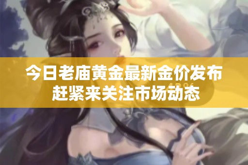 今日老庙黄金最新金价发布 赶紧来关注市场动态