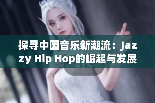 探寻中国音乐新潮流：Jazzy Hip Hop的崛起与发展