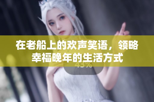 在老船上的欢声笑语，领略幸福晚年的生活方式