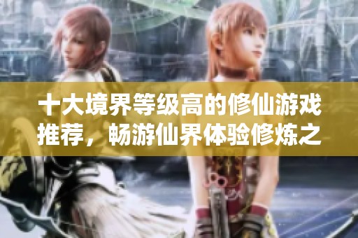 十大境界等级高的修仙游戏推荐，畅游仙界体验修炼之乐