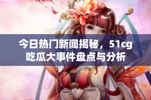 今日热门新闻揭秘，51cg吃瓜大事件盘点与分析