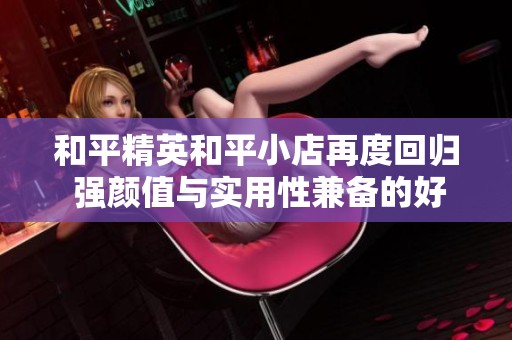 和平精英和平小店再度回归 强颜值与实用性兼备的好物推荐