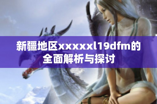 新疆地区xxxxxl19dfm的全面解析与探讨
