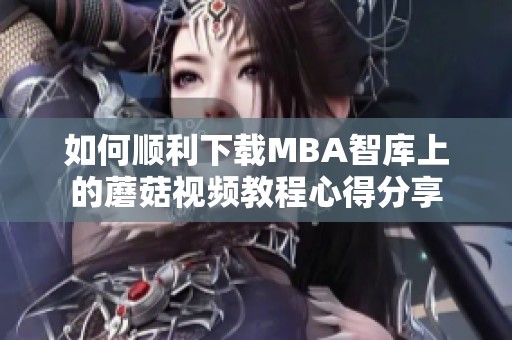 如何顺利下载MBA智库上的蘑菇视频教程心得分享