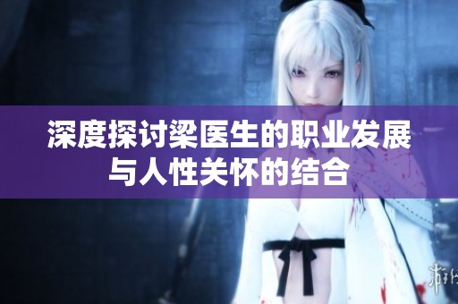 深度探讨梁医生的职业发展与人性关怀的结合