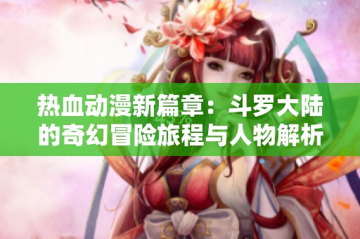 热血动漫新篇章：斗罗大陆的奇幻冒险旅程与人物解析