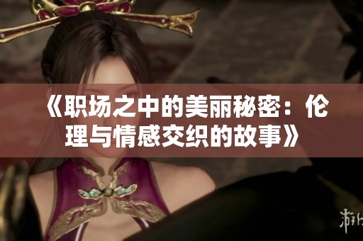 《职场之中的美丽秘密：伦理与情感交织的故事》