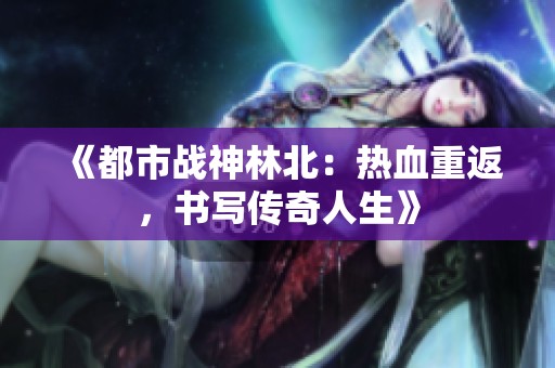 《都市战神林北：热血重返，书写传奇人生》