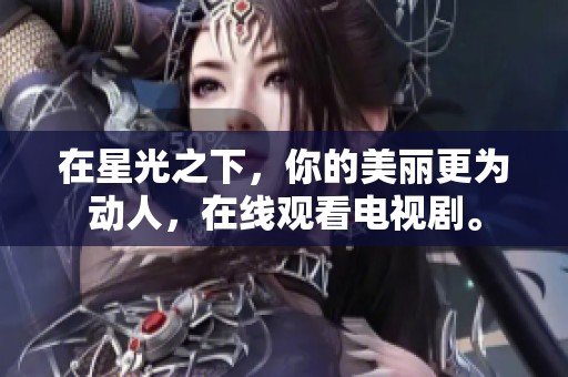 在星光之下，你的美丽更为动人，在线观看电视剧。