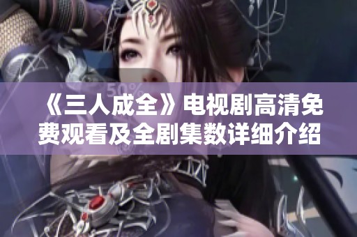 《三人成全》电视剧高清免费观看及全剧集数详细介绍