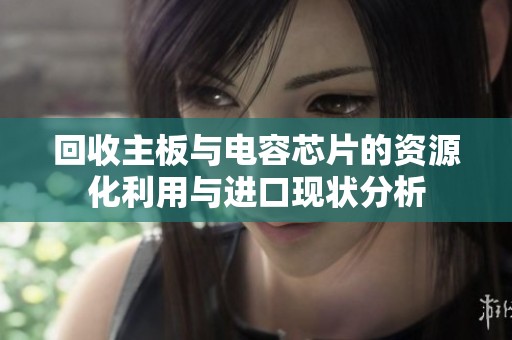 回收主板与电容芯片的资源化利用与进口现状分析