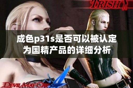 成色p31s是否可以被认定为国精产品的详细分析