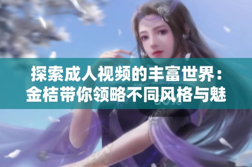 探索成人视频的丰富世界：金桔带你领略不同风格与魅力