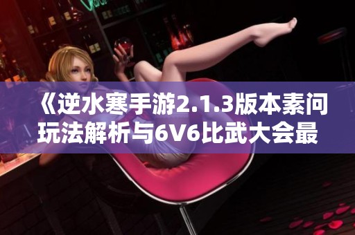 《逆水寒手游2.1.3版本素问玩法解析与6V6比武大会最佳阵容推荐》