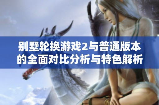 别墅轮换游戏2与普通版本的全面对比分析与特色解析