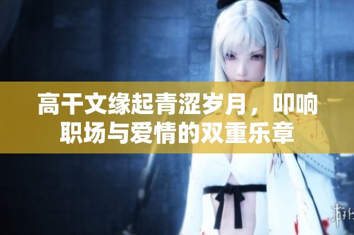 高干文缘起青涩岁月，叩响职场与爱情的双重乐章