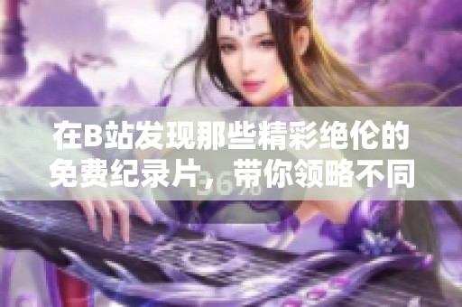 在B站发现那些精彩绝伦的免费纪录片，带你领略不同世界