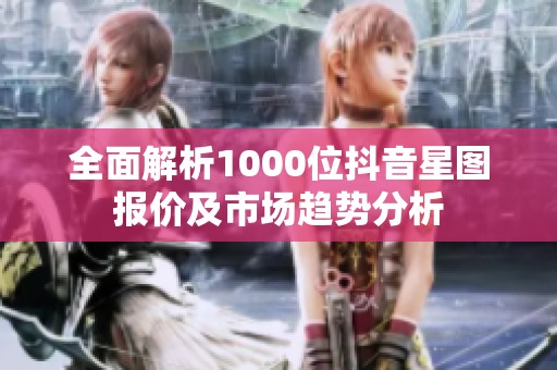 全面解析1000位抖音星图报价及市场趋势分析