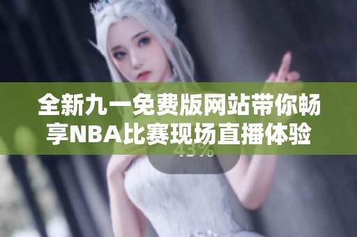 全新九一免费版网站带你畅享NBA比赛现场直播体验