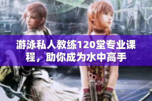 游泳私人教练120堂专业课程，助你成为水中高手