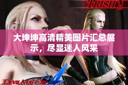 大坤坤高清精美图片汇总展示，尽显迷人风采