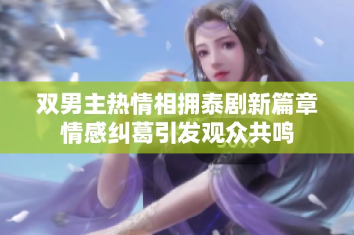 双男主热情相拥泰剧新篇章情感纠葛引发观众共鸣