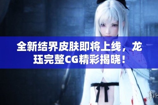 全新结界皮肤即将上线，龙珏完整CG精彩揭晓！