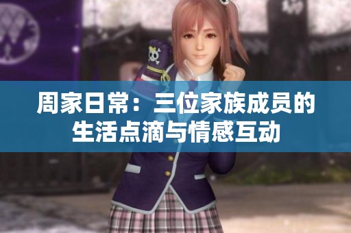周家日常：三位家族成员的生活点滴与情感互动