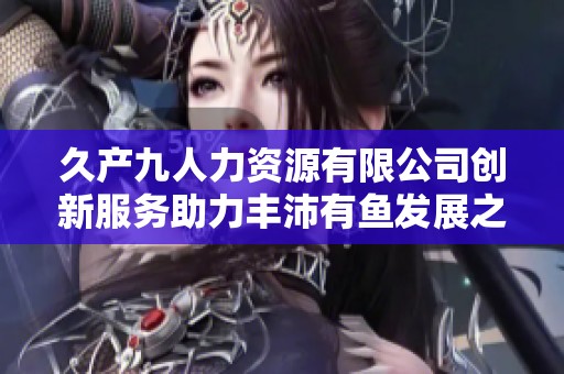 久产九人力资源有限公司创新服务助力丰沛有鱼发展之路