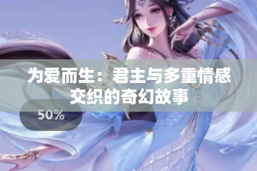 为爱而生：君主与多重情感交织的奇幻故事