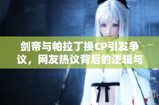 剑帝与帕拉丁换CP引发争议，网友热议背后的逻辑与看法