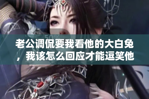 老公调侃要我看他的大白兔，我该怎么回应才能逗笑他呢