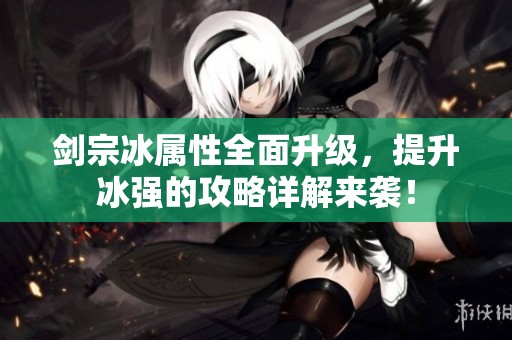 剑宗冰属性全面升级，提升冰强的攻略详解来袭！