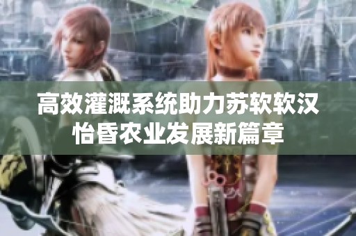 高效灌溉系统助力苏软软汉怡昏农业发展新篇章