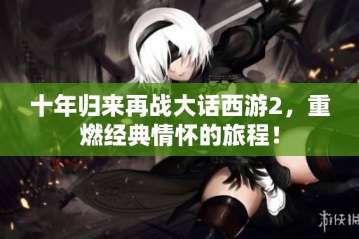 十年归来再战大话西游2，重燃经典情怀的旅程！