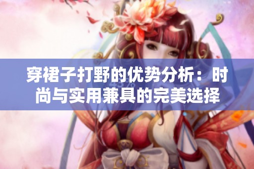 穿裙子打野的优势分析：时尚与实用兼具的完美选择