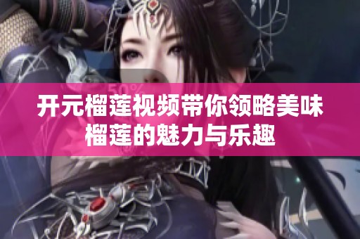 开元榴莲视频带你领略美味榴莲的魅力与乐趣