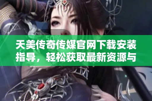 天美传奇传媒官网下载安装指导，轻松获取最新资源与服务