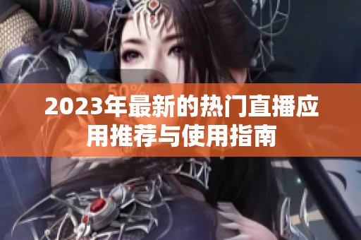 2023年最新的热门直播应用推荐与使用指南