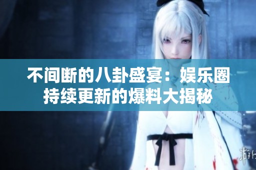 不间断的八卦盛宴：娱乐圈持续更新的爆料大揭秘